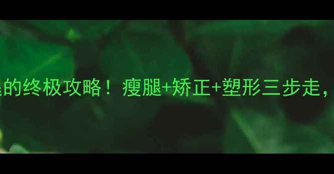 图片 X型腿变直腿的终极攻略！瘦腿+矫正+塑形三步走，告别OX型腿