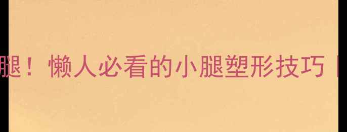 图片 ✨不运动也能瘦腿！懒人必看的小腿塑形技巧｜附真实对比图🔥