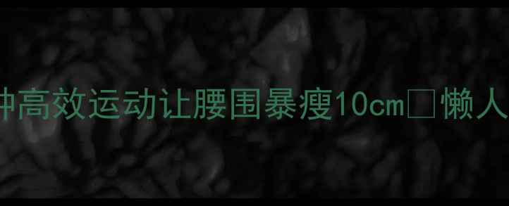 图片 ✨亲测有效！这5种高效运动让腰围暴瘦10cm🔥懒人必看健康减脂攻略