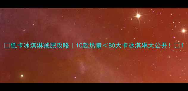 图片 ✨低卡冰淇淋减肥攻略｜10款热量＜80大卡冰淇淋大公开！✨1