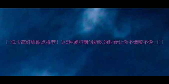 图片 ✨低卡高纤维甜点推荐！这5种减肥期间能吃的甜食让你不饿嘴不馋💃🏻