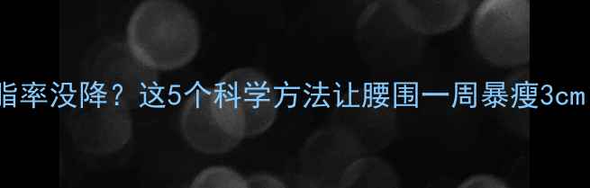 图片 ✨体脂率没降？这5个科学方法让腰围一周暴瘦3cm！✨1