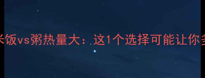 图片 ✨减肥必看！米饭vs粥热量大：这1个选择可能让你多减5斤脂肪！1