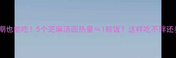 图片 ✨减脂期也能吃！5个芝麻汤圆热量≈1顿饭？这样吃不胖还养胃🔥1