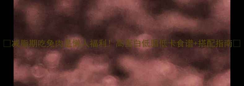 图片 ✨减脂期吃兔肉是懒人福利！高蛋白低脂低卡食谱+搭配指南🐇