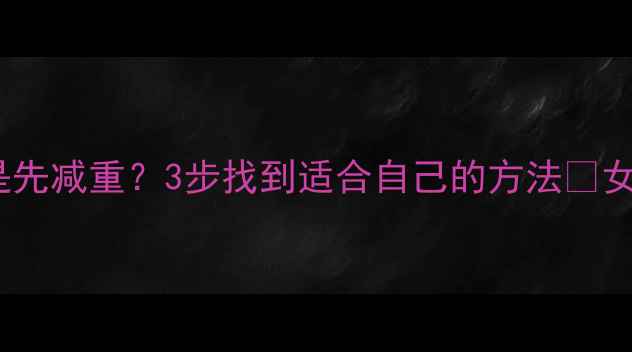 图片 ✨女生减肥必看！先减脂还是先减重？3步找到适合自己的方法🔥女生减肥攻略减脂减重体脂率1