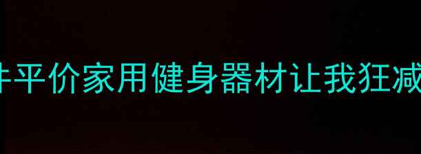 图片 ✨家庭减肥必备！这8件平价家用健身器材让我狂减15斤（附避坑指南）🔥