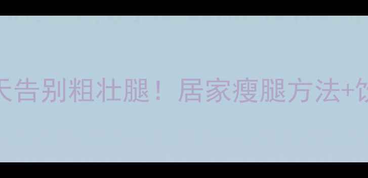 图片 ✨青少年瘦腿攻略｜7天告别粗壮腿！居家瘦腿方法+饮食建议（附对比图）1