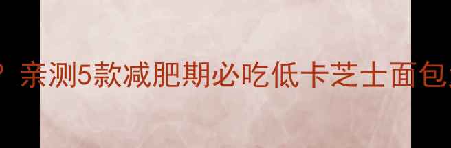 图片 一片芝士面包热量=？亲测5款减肥期必吃低卡芝士面包大公开！附吃法攻略