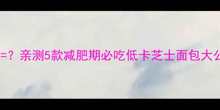 图片 一片芝士面包热量=？亲测5款减肥期必吃低卡芝士面包大公开！附吃法攻略1