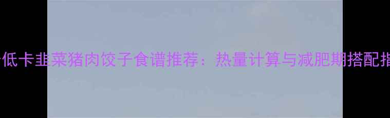 图片 七个低卡韭菜猪肉饺子食谱推荐：热量计算与减肥期搭配指南1