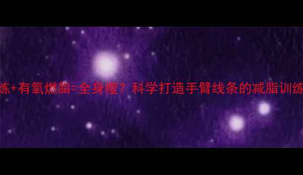 图片 上肢训练+有氧燃脂=全身瘦？科学打造手臂线条的减脂训练全攻略