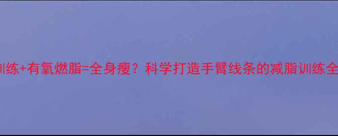 图片 上肢训练+有氧燃脂=全身瘦？科学打造手臂线条的减脂训练全攻略1