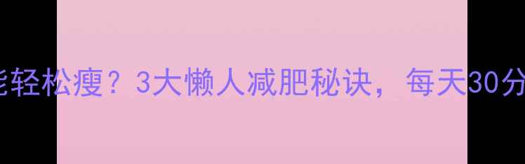 图片 不运动也能轻松瘦？3大懒人减肥秘诀，每天30分钟搞定！1