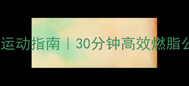 图片 中午减肥黄金运动指南｜30分钟高效燃脂公式+饮食搭配