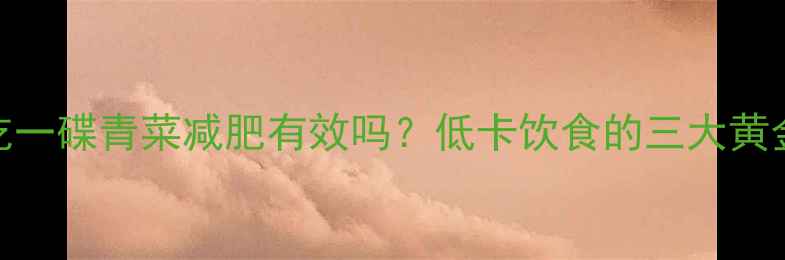 图片 中午吃一碟青菜减肥有效吗？低卡饮食的三大黄金法则