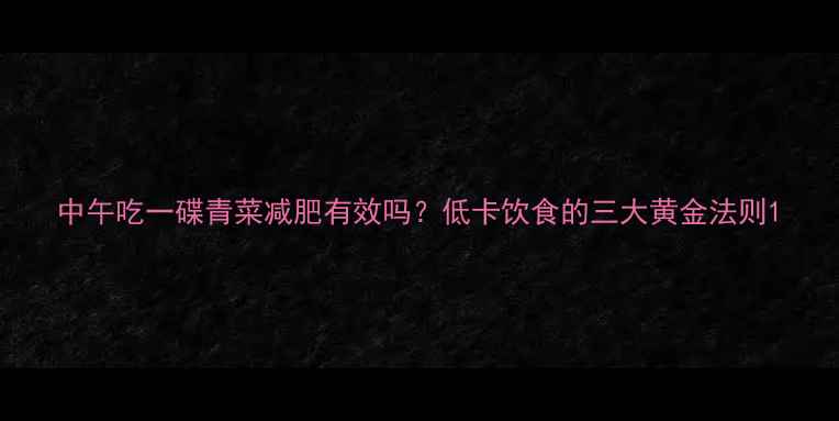 图片 中午吃一碟青菜减肥有效吗？低卡饮食的三大黄金法则1