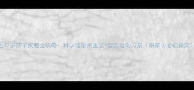 图片 主12岁孩子减肥全攻略：科学健康减重法+营养运动方案（附家长必读指南）