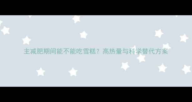 图片 主减肥期间能不能吃雪糕？高热量与科学替代方案