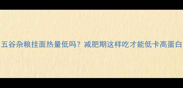 图片 五谷杂粮挂面热量低吗？减肥期这样吃才能低卡高蛋白