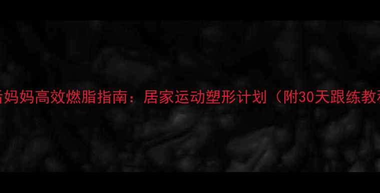 图片 产后妈妈高效燃脂指南：居家运动塑形计划（附30天跟练教程）