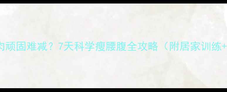 图片 产后腰腹赘肉顽固难减？7天科学瘦腰腹全攻略（附居家训练+饮食方案）1