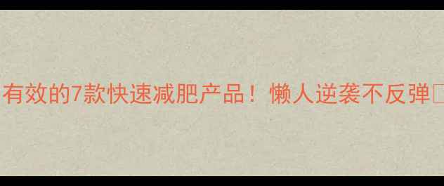 图片 亲测有效的7款快速减肥产品！懒人逆袭不反弹💃✨1