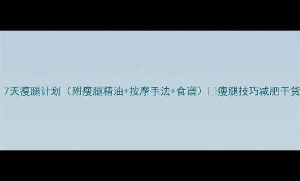 图片 亲测有效！7天瘦腿计划（附瘦腿精油+按摩手法+食谱）🔥瘦腿技巧减肥干货精油按摩1