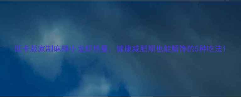 图片 低卡版家制麻辣小龙虾热量：健康减肥期也能解馋的5种吃法1