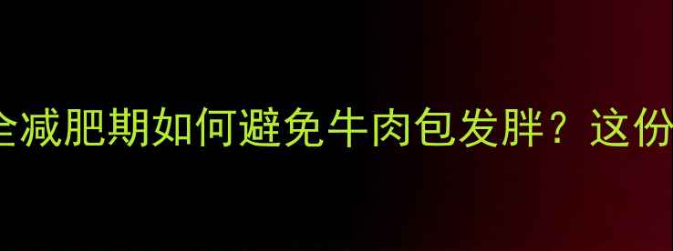 图片 低卡牛肉包热量全减肥期如何避免牛肉包发胖？这份科学指南请收好1