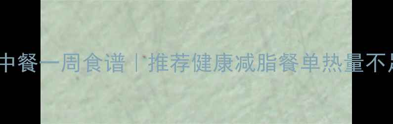 图片 低卡高蛋白中餐一周食谱｜推荐健康减脂餐单热量不足500大卡日