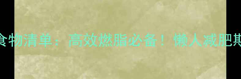 图片 低热量高营养食物清单：高效燃脂必备！懒人减肥期每日搭配指南
