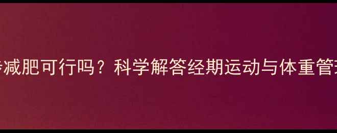 图片 例假期间跑步减肥可行吗？科学解答经期运动与体重管理的黄金法则