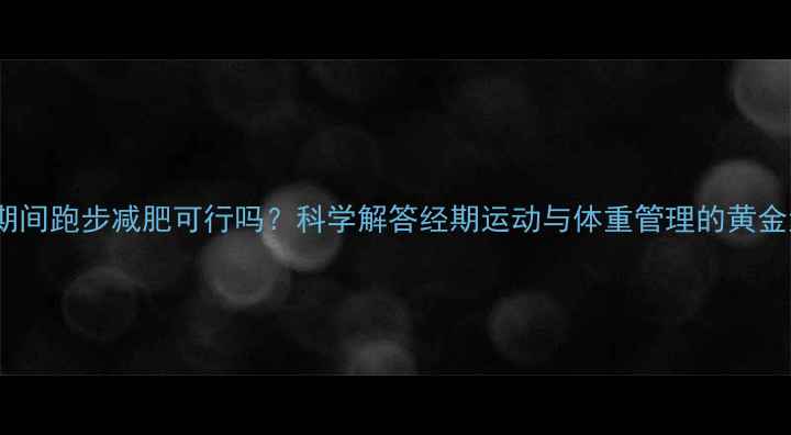 图片 例假期间跑步减肥可行吗？科学解答经期运动与体重管理的黄金法则1