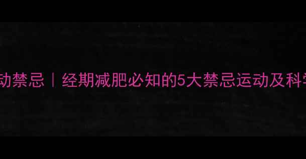 图片 例假期间运动禁忌｜经期减肥必知的5大禁忌运动及科学替代方案1