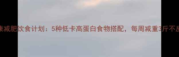 图片 健康减肥饮食计划：5种低卡高蛋白食物搭配，每周减重3斤不反弹