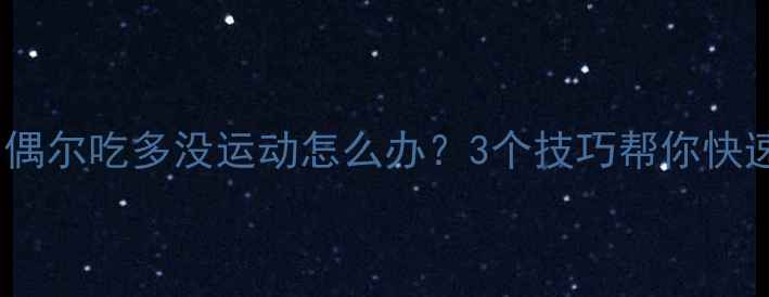 图片 健康减肥：偶尔吃多没运动怎么办？3个技巧帮你快速恢复体态1