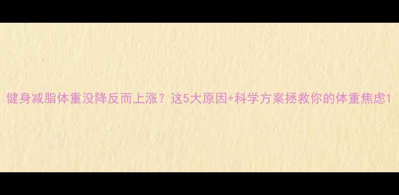 图片 健身减脂体重没降反而上涨？这5大原因+科学方案拯救你的体重焦虑1