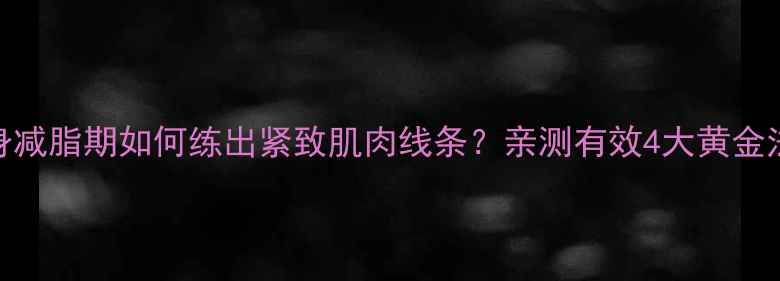 图片 健身减脂期如何练出紧致肌肉线条？亲测有效4大黄金法则