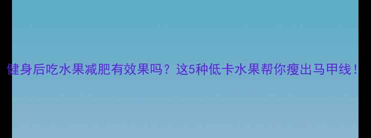 图片 健身后吃水果减肥有效果吗？这5种低卡水果帮你瘦出马甲线！