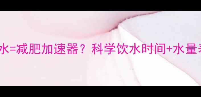 图片 健身后喝对水=减肥加速器？科学饮水时间+水量表+禁忌清单