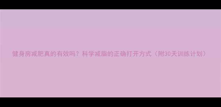 图片 健身房减肥真的有效吗？科学减脂的正确打开方式（附30天训练计划）
