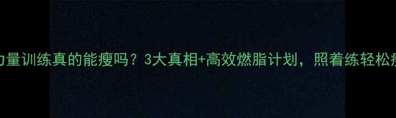 图片 健身房力量训练真的能瘦吗？3大真相+高效燃脂计划，照着练轻松瘦10斤！
