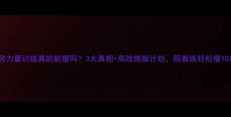 图片 健身房力量训练真的能瘦吗？3大真相+高效燃脂计划，照着练轻松瘦10斤！1