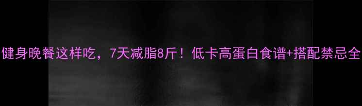 图片 健身晚餐这样吃，7天减脂8斤！低卡高蛋白食谱+搭配禁忌全