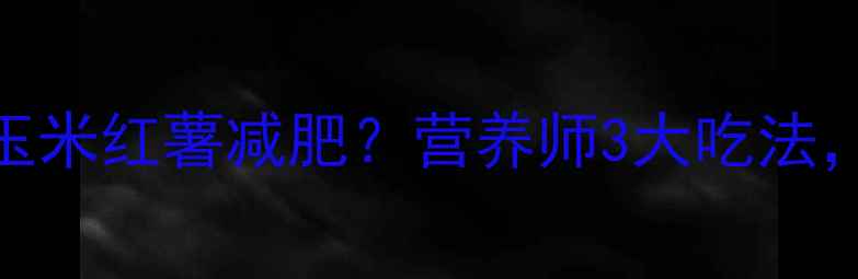 图片 健身期如何吃玉米红薯减肥？营养师3大吃法，每周减重3斤1