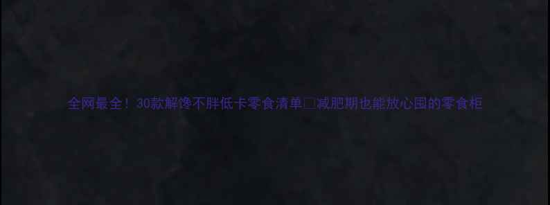 图片 全网最全！30款解馋不胖低卡零食清单🔥减肥期也能放心囤的零食柜