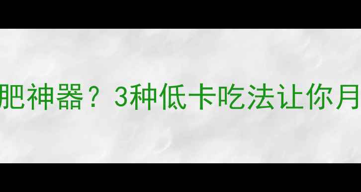 图片 农村地瓜竟是减肥神器？3种低卡吃法让你月瘦10斤，附食谱