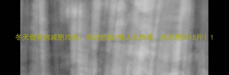图片 冬天健身房减肥攻略：高效燃脂+懒人私教课，30天甩肉15斤！1