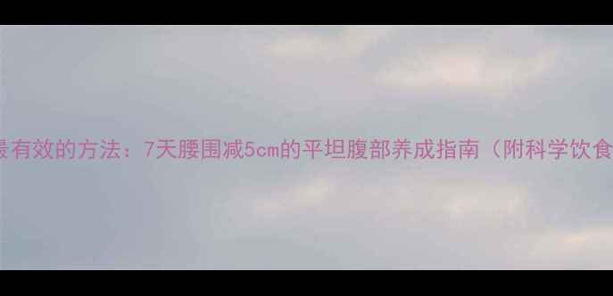 图片 减肚子最快最有效的方法：7天腰围减5cm的平坦腹部养成指南（附科学饮食+运动方案）